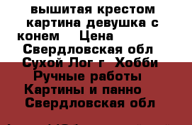 вышитая крестом картина.девушка с конем. › Цена ­ 15 000 - Свердловская обл., Сухой Лог г. Хобби. Ручные работы » Картины и панно   . Свердловская обл.